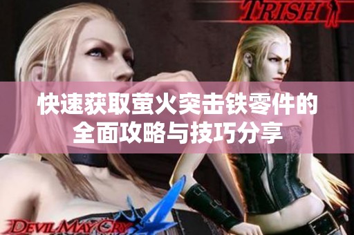 快速获取萤火突击铁零件的全面攻略与技巧分享