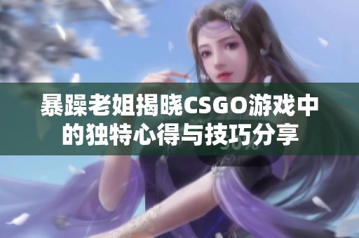 暴躁老姐揭晓CSGO游戏中的独特心得与技巧分享