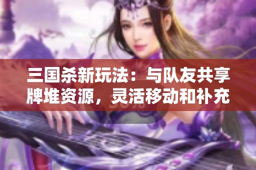 三国杀新玩法：与队友共享牌堆资源，灵活移动和补充手牌！