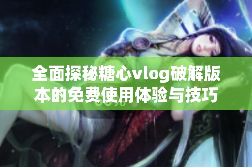 全面探秘糖心vlog破解版本的免费使用体验与技巧