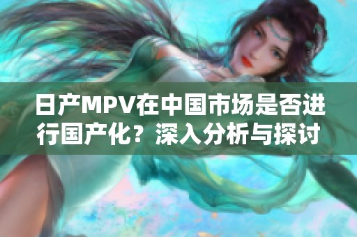 日产MPV在中国市场是否进行国产化？深入分析与探讨