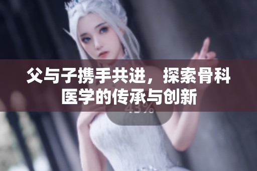 父与子携手共进，探索骨科医学的传承与创新