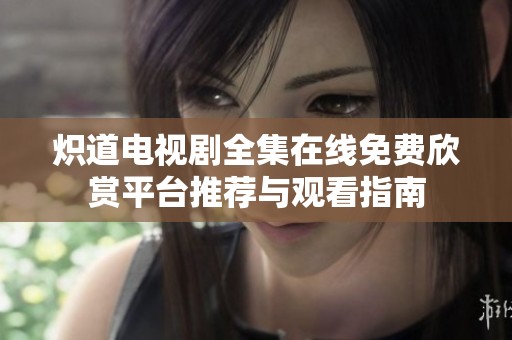 炽道电视剧全集在线免费欣赏平台推荐与观看指南