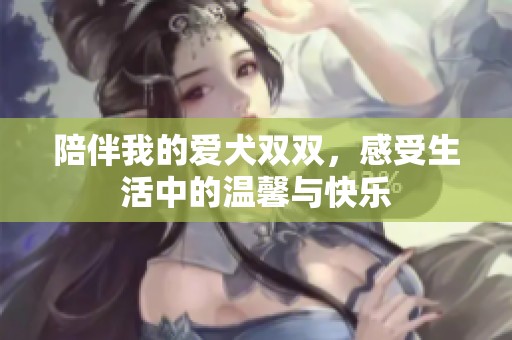 陪伴我的爱犬双双，感受生活中的温馨与快乐