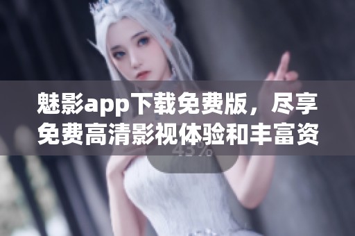 魅影app下载免费版，尽享免费高清影视体验和丰富资源