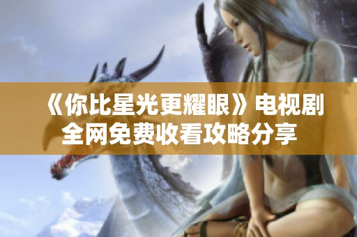 《你比星光更耀眼》电视剧全网免费收看攻略分享