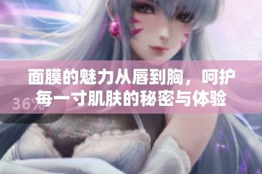 面膜的魅力从唇到胸，呵护每一寸肌肤的秘密与体验
