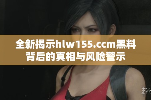 全新揭示hlw155.ccm黑料背后的真相与风险警示