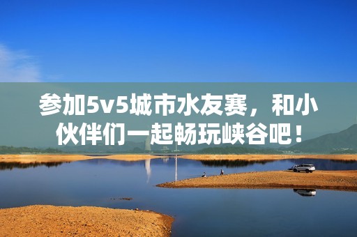 参加5v5城市水友赛，和小伙伴们一起畅玩峡谷吧！