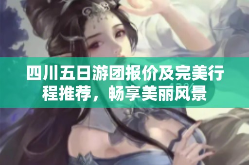 四川五日游团报价及完美行程推荐，畅享美丽风景