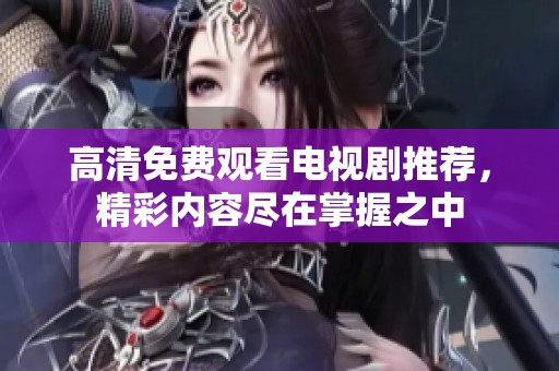 高清免费观看电视剧推荐，精彩内容尽在掌握之中
