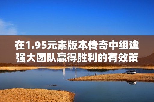 在1.95元素版本传奇中组建强大团队赢得胜利的有效策略