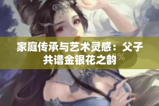 家庭传承与艺术灵感：父子共谱金银花之韵