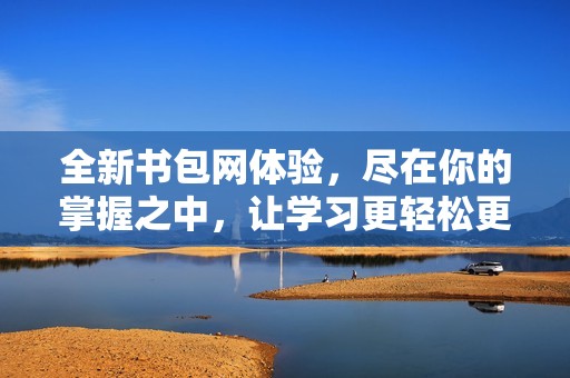 全新书包网体验，尽在你的掌握之中，让学习更轻松更有趣