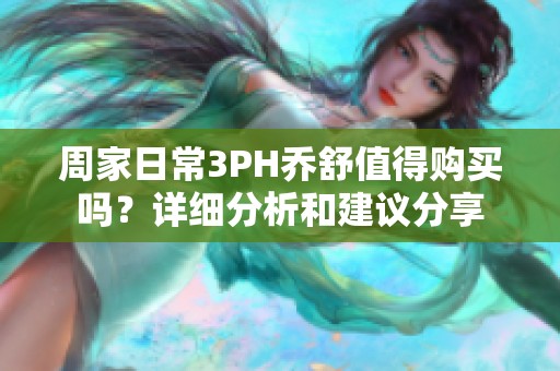 周家日常3PH乔舒值得购买吗？详细分析和建议分享