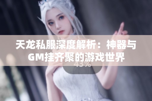 天龙私服深度解析：神器与GM挂齐聚的游戏世界