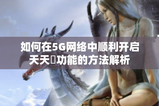 如何在5G网络中顺利开启天天奭功能的方法解析
