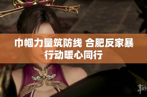 巾帼力量筑防线 合肥反家暴行动暖心同行