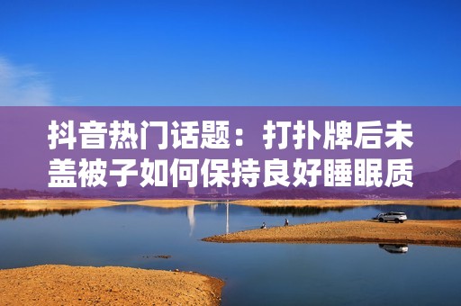 抖音热门话题：打扑牌后未盖被子如何保持良好睡眠质量