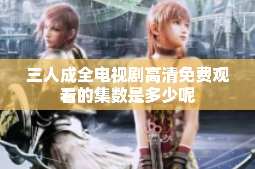 三人成全电视剧高清免费观看的集数是多少呢
