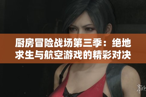 厨房冒险战场第三季：绝地求生与航空游戏的精彩对决