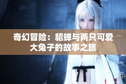 奇幻冒险：貂蝉与两只可爱大兔子的故事之旅