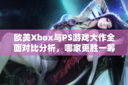 欧美Xbox与PS游戏大作全面对比分析，哪家更胜一筹