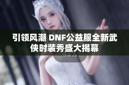 引领风潮 DNF公益服全新武侠时装秀盛大揭幕
