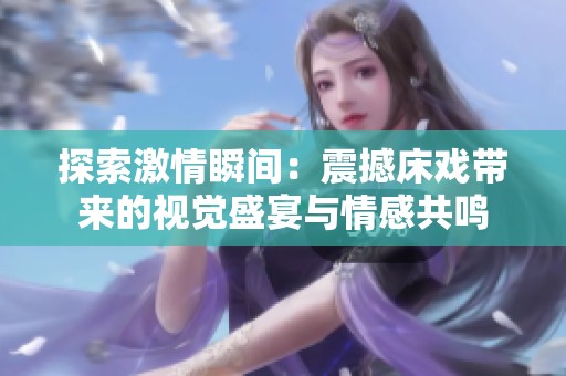 探索激情瞬间：震撼床戏带来的视觉盛宴与情感共鸣