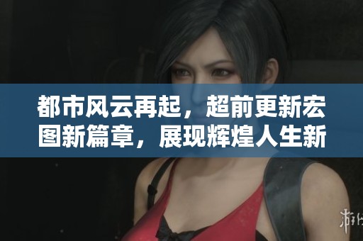 都市风云再起，超前更新宏图新篇章，展现辉煌人生新境界