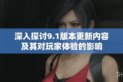深入探讨9.1版本更新内容及其对玩家体验的影响