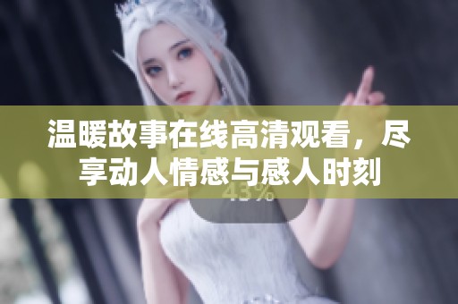 温暖故事在线高清观看，尽享动人情感与感人时刻