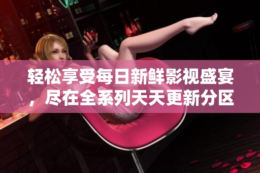 轻松享受每日新鲜影视盛宴，尽在全系列天天更新分区