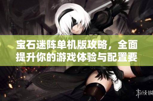 宝石迷阵单机版攻略，全面提升你的游戏体验与配置要求