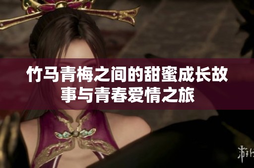 竹马青梅之间的甜蜜成长故事与青春爱情之旅
