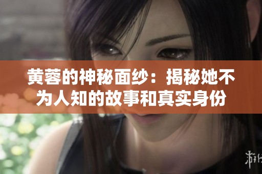 黄蓉的神秘面纱：揭秘她不为人知的故事和真实身份