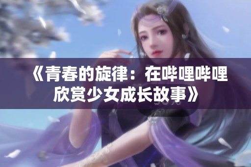 《青春的旋律：在哔哩哔哩欣赏少女成长故事》