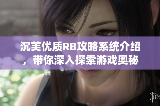 沉芙优质RB攻略系统介绍，带你深入探索游戏奥秘