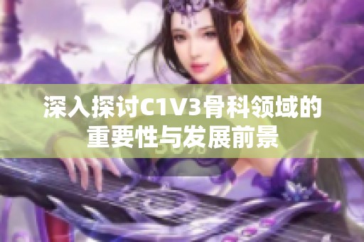 深入探讨C1V3骨科领域的重要性与发展前景
