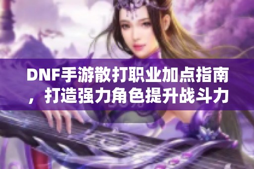 DNF手游散打职业加点指南，打造强力角色提升战斗力