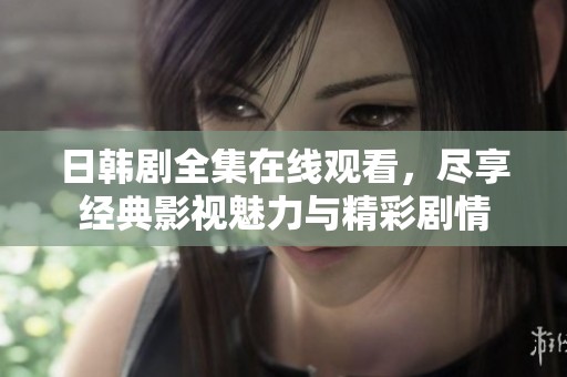 日韩剧全集在线观看，尽享经典影视魅力与精彩剧情