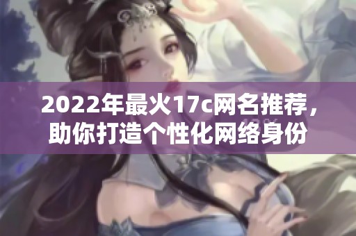 2022年最火17c网名推荐，助你打造个性化网络身份
