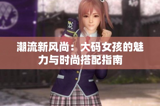 潮流新风尚：大码女孩的魅力与时尚搭配指南