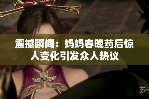 震撼瞬间：妈妈春晚药后惊人变化引发众人热议