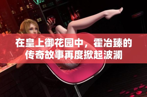 在皇上御花园中，霍冶臻的传奇故事再度掀起波澜
