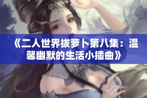 《二人世界拔萝卜第八集：温馨幽默的生活小插曲》