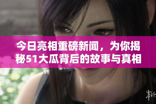 今日亮相重磅新闻，为你揭秘51大瓜背后的故事与真相