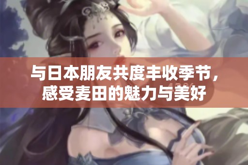 与日本朋友共度丰收季节，感受麦田的魅力与美好