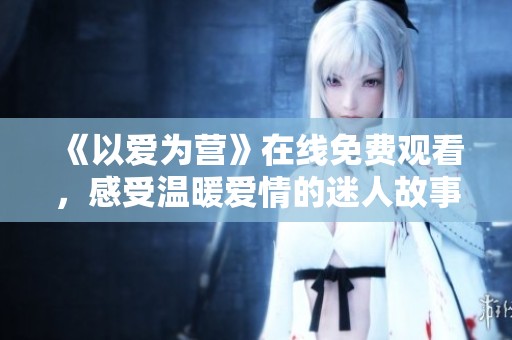 《以爱为营》在线免费观看，感受温暖爱情的迷人故事