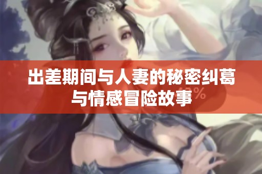 出差期间与人妻的秘密纠葛与情感冒险故事